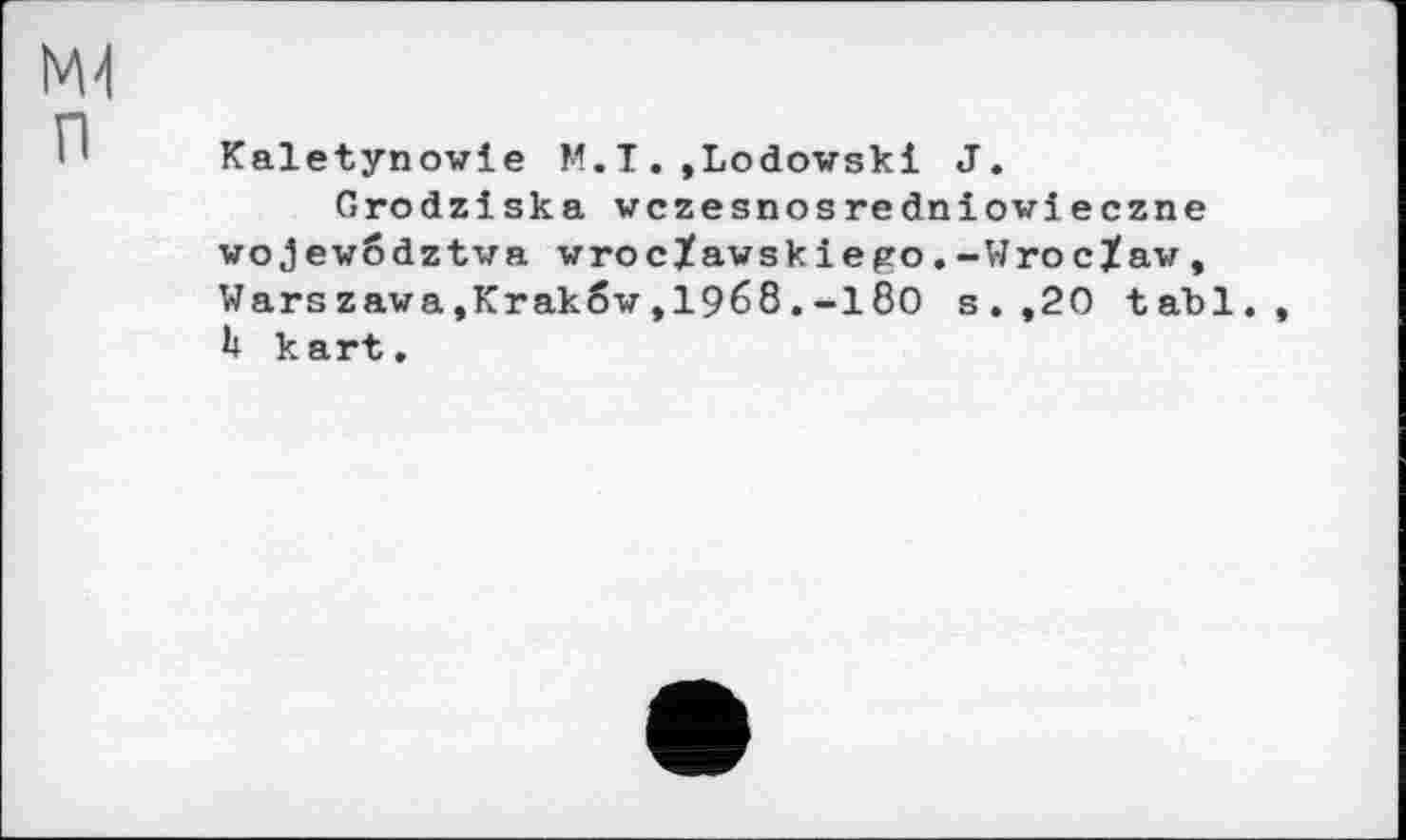 ﻿ЬМ
Kaletynowle М.I.»Lodowski J.
Grodziska vczesnosredniovieczne wojewodztwa wroc/awskіepo.-Wroclaw, Warszawa»Krakôw,1968.-180 s.,20 tabl., h kart.